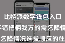比特派数字钱包入口 用户不错把柄我方的需乞降情况选拔顺应的往来神色
