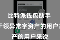 比特派钱包助手  关于领异常字资产的用户来说